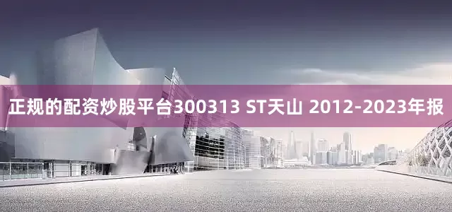 正规的配资炒股平台300313 ST天山 2012-2023年报