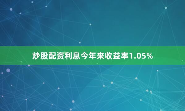 炒股配资利息今年来收益率1.05%