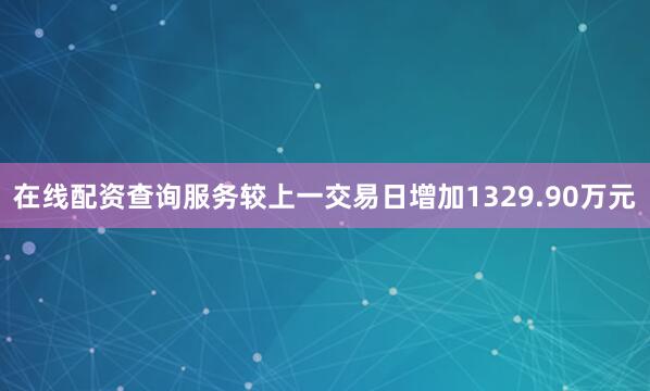 在线配资查询服务较上一交易日增加1329.90万元