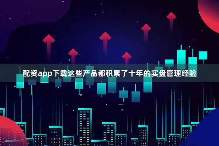 配资app下载这些产品都积累了十年的实盘管理经验