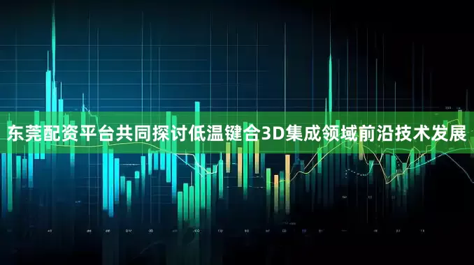 东莞配资平台共同探讨低温键合3D集成领域前沿技术发展