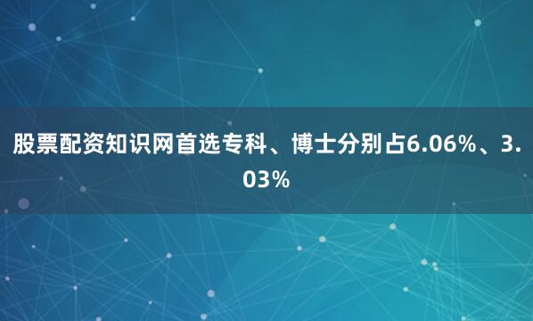股票配资知识网首选专科、博士分别占6.06%、3.03%