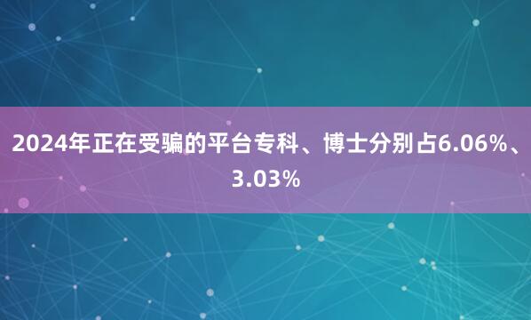 2024年正在受骗的平台专科、博士分别占6.06%、3.03%