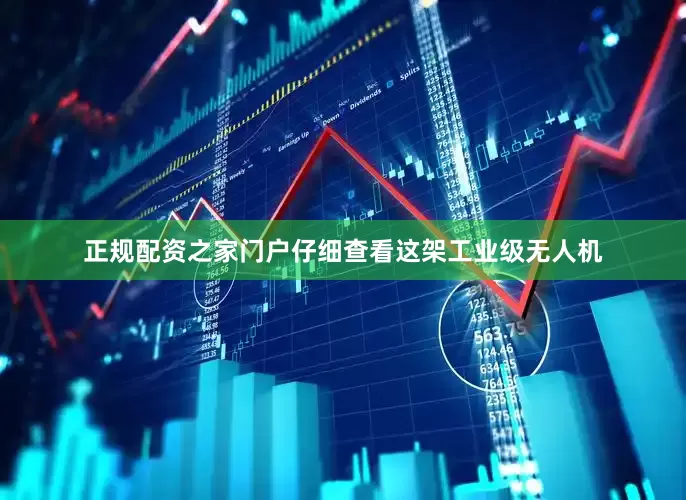 正规配资之家门户仔细查看这架工业级无人机
