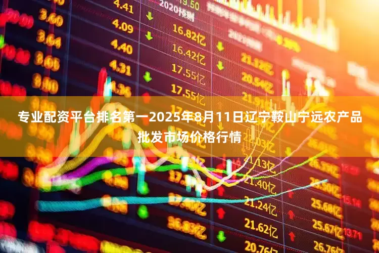 专业配资平台排名第一2025年8月11日辽宁鞍山宁远农产品批发市场价格行情