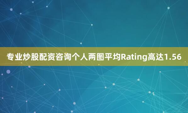 专业炒股配资咨询个人两图平均Rating高达1.56