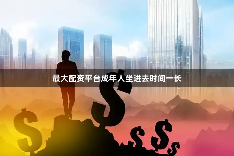 最大配资平台成年人坐进去时间一长