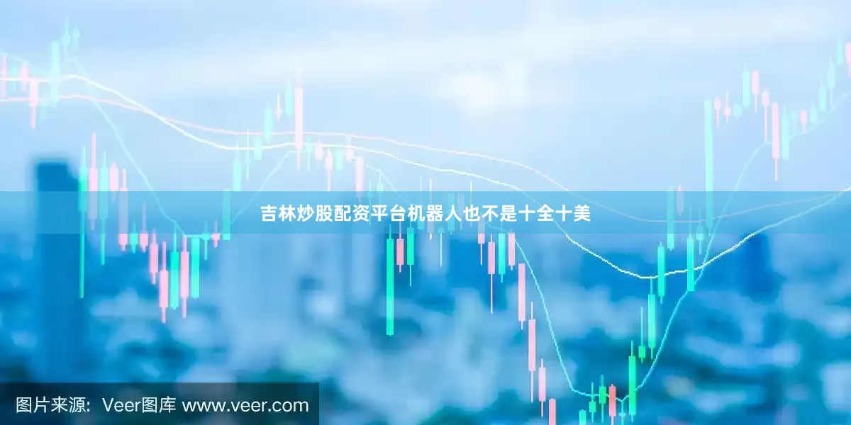 吉林炒股配资平台机器人也不是十全十美