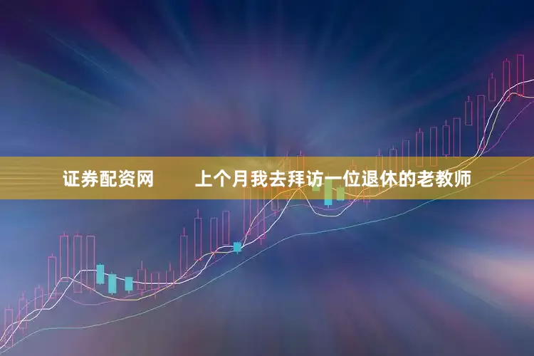 证券配资网        上个月我去拜访一位退休的老教师