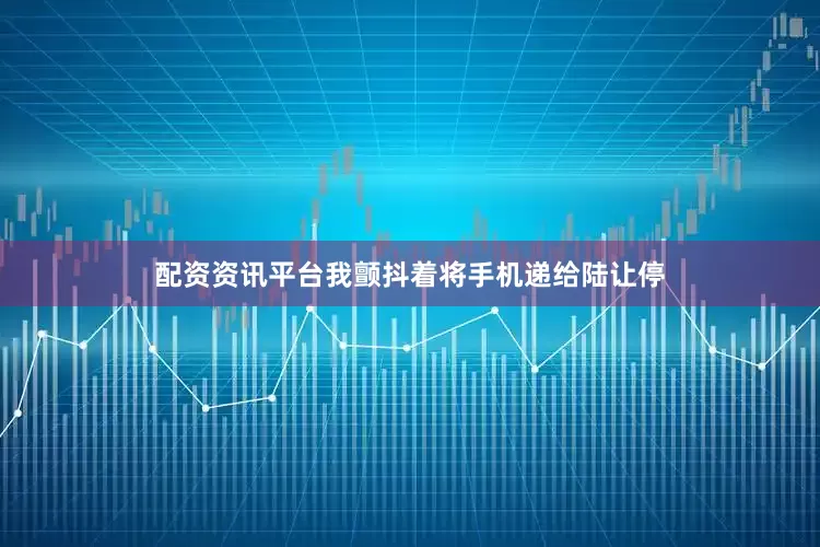 配资资讯平台我颤抖着将手机递给陆让停