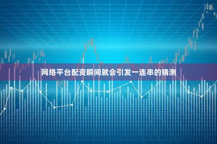 网络平台配资瞬间就会引发一连串的猜测
