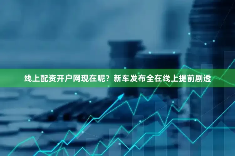 线上配资开户网现在呢？新车发布全在线上提前剧透