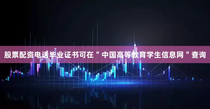 股票配资电话毕业证书可在＂中国高等教育学生信息网＂查询