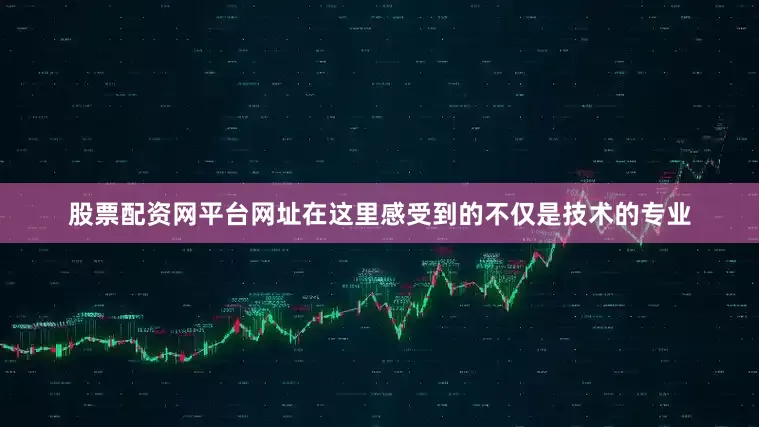 股票配资网平台网址在这里感受到的不仅是技术的专业