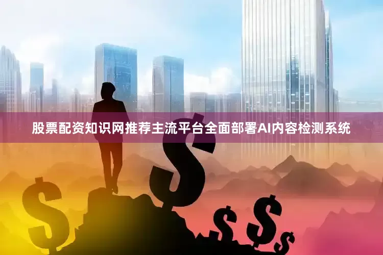 股票配资知识网推荐主流平台全面部署AI内容检测系统