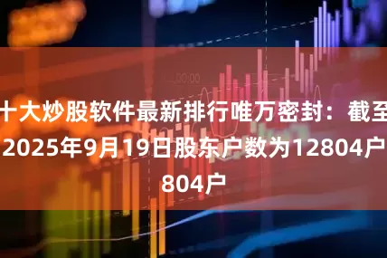十大炒股软件最新排行唯万密封：截至2025年9月19日股东户数为12804户
