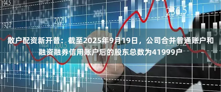 散户配资新开普：截至2025年9月19日，公司合并普通账户和融资融券信用账户后的股东总数为41999户