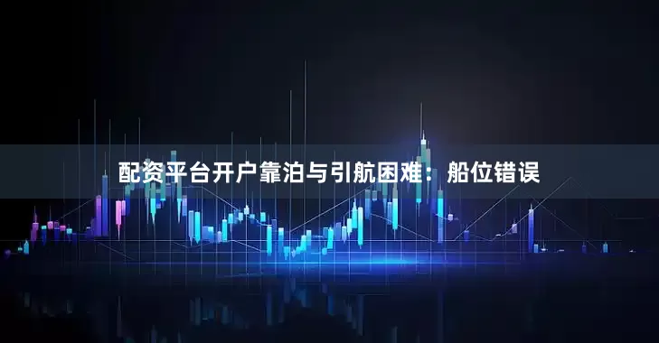 配资平台开户靠泊与引航困难：船位错误